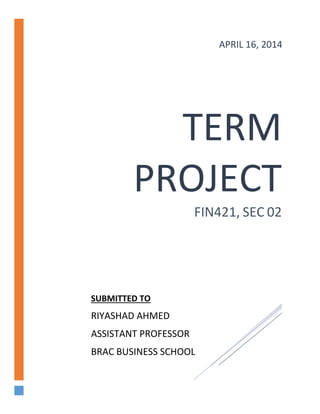 TERM
PROJECT
FIN421, SEC 02
APRIL 16, 2014
SUBMITTED TO
RIYASHAD AHMED
ASSISTANT PROFESSOR
BRAC BUSINESS SCHOOL
 