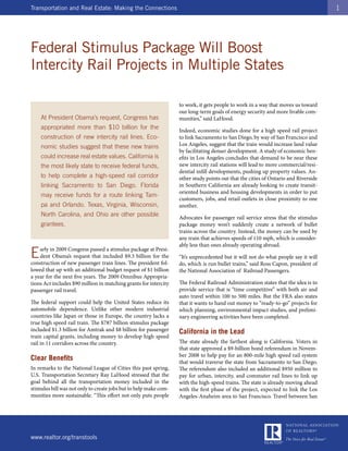 Transportation and Real Estate: Making the Connections                                                                              1




Federal Stimulus Package Will Boost
Intercity Rail Projects in Multiple States

                                                                  to work, it gets people to work in a way that moves us toward
                                                                  our long-term goals of energy security and more livable com-
    At President Obama’s request, Congress has                    munities,” said LaHood.
    appropriated more than $10 billion for the                    Indeed, economic studies done for a high speed rail project
    construction of new intercity rail lines. Eco-                to link Sacramento to San Diego, by way of San Francisco and
    nomic studies suggest that these new trains                   Los Angeles, suggest that the train would increase land value
                                                                  by facilitating denser development. A study of economic ben-
    could increase real estate values. California is              efits in Los Angeles concludes that demand to be near these
    the most likely state to receive federal funds,               new intercity rail stations will lead to more commercial/resi-
                                                                  dential infill developments, pushing up property values. An-
    to help complete a high-speed rail corridor                   other study points out that the cities of Ontario and Riverside
    linking Sacramento to San Diego. Florida                      in Southern California are already looking to create transit-
                                                                  oriented business and housing developments in order to put
    may receive funds for a route linking Tam-
                                                                  customers, jobs, and retail outlets in close proximity to one
    pa and Orlando. Texas, Virginia, Wisconsin,                   another.
    North Carolina, and Ohio are other possible                   Advocates for passenger rail service stress that the stimulus
    grantees.                                                     package money won’t suddenly create a network of bullet
                                                                  trains across the country. Instead, the money can be used by
                                                                  any train that achieves speeds of 110 mph, which is consider-
                                                                  ably less than ones already operating abroad.
E   arly in 2009 Congress passed a stimulus package at Presi-
    dent Obama’s request that included $9.3 billion for the
construction of new passenger train lines. The president fol-
                                                                  “It’s unprecedented but it will not do what people say it will
                                                                  do, which is run bullet trains,” said Ross Capon, president of
lowed that up with an additional budget request of $1 billion     the National Association of Railroad Passengers.
a year for the next five years. The 2009 Omnibus Appropria-
tions Act includes $90 million in matching grants for intercity   The Federal Railroad Administration states that the idea is to
passenger rail travel.                                            provide service that is “time competitive” with both air and
                                                                  auto travel within 100 to 500 miles. But the FRA also states
The federal support could help the United States reduce its       that it wants to hand out money to “ready-to-go” projects for
automobile dependence. Unlike other modern industrial             which planning, environmental impact studies, and prelimi-
countries like Japan or those in Europe, the country lacks a      nary engineering activities have been completed.
true high speed rail train. The $787 billion stimulus package
included $1.3 billion for Amtrak and $8 billion for passenger     California in the Lead
train capital grants, including money to develop high speed
rail in 11 corridors across the country.                          The state already the farthest along is California. Voters in
                                                                  that state approved a $9-billion bond referendum in Novem-
                                                                  ber 2008 to help pay for an 800-mile high speed rail system
Clear Benefits                                                    that would traverse the state from Sacramento to San Diego.
In remarks to the National League of Cities this past spring,     The referendum also included an additional $950 million to
U.S. Transportation Secretary Ray LaHood stressed that the        pay for urban, intercity, and commuter rail lines to link up
goal behind all the transportation money included in the          with the high-speed trains. The state is already moving ahead
stimulus bill was not only to create jobs but to help make com-   with the first phase of the project, expected to link the Los
munities more sustainable. “This effort not only puts people      Angeles-Anaheim area to San Francisco. Travel between San




www.realtor.org/transtools
 