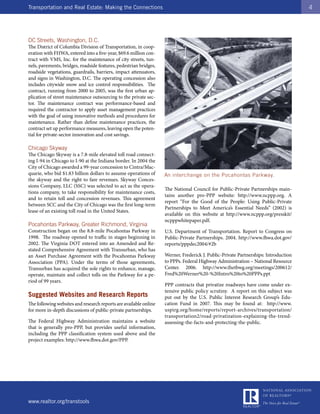 Transportation and Real Estate: Making the Connections                                                                              4




DC Streets, Washington, D.C.
The District of Columbia Division of Transportation, in coop-
eration with FHWA, entered into a five-year, $69.6 million con-
tract with VMS, Inc. for the maintenance of city streets, tun-
nels, pavements, bridges, roadside features, pedestrian bridges,
roadside vegetations, guardrails, barriers, impact attenuators,
and signs in Washington, D.C. The operating concession also
includes citywide snow and ice control responsibilities. The
contract, running from 2000 to 2005, was the first urban ap-
plication of street maintenance outsourcing to the private sec-
tor. The maintenance contract was performance-based and
required the contractor to apply asset management practices
with the goal of using innovative methods and procedures for
maintenance. Rather than define maintenance practices, the
contract set up performance measures, leaving open the poten-
tial for private-sector innovation and cost savings.

Chicago Skyway
The Chicago Skyway is a 7.8-mile elevated toll road connect-
ing I-94 in Chicago to I-90 at the Indiana border. In 2004 the
City of Chicago awarded a 99-year concession to Cintra/Mac-
quarie, who bid $1.83 billion dollars to assume operations of      An interchange on the Pocahontas Parkway.
the skyway and the right to fare revenues. Skyway Conces-
sions Company, LLC (SSC) was selected to act as the opera-
                                                                   The National Council for Public-Private Partnerships main-
tions company, to take responsibility for maintenance costs,
                                                                   tains another pro-PPP website: http://www.ncppp.org. A
and to retain toll and concession revenues. This agreement
                                                                   report “For the Good of the People: Using Public-Private
between SCC and the City of Chicago was the first long-term
                                                                   Partnerships to Meet America’s Essential Needs” (2002) is
lease of an existing toll road in the United States.
                                                                   available on this website at http://www.ncppp.org/presskit/
                                                                   ncpppwhitepaper.pdf.
Pocahontas Parkway, Greater Richmond, Virginia
Construction began on the 8.8-mile Pocahontas Parkway in           U.S. Department of Transportation. Report to Congress on
1998. The roadway opened to traffic in stages beginning in         Public-Private Partnerships. 2004. http://www.fhwa.dot.gov/
2002. The Virginia DOT entered into an Amended and Re-             reports/pppdec2004/#2b
stated Comprehensive Agreement with Transurban, who has
an Asset Purchase Agreement with the Pocahontas Parkway            Werner, Frederick J. Public-Private Partnerships: Introduction
Association (PPA). Under the terms of those agreements,            to PPPs. Federal Highway Administration – National Resource
Transurban has acquired the sole rights to enhance, manage,        Center. 2006. http://www.thetbwg.org/meetings/200612/
operate, maintain and collect tolls on the Parkway for a pe-       Fred%20Werner%20-%20Intro%20to%20PPPs.ppt
riod of 99 years.
                                                                   PPP contracts that privatize roadways have come under ex-
                                                                   tensive public policy scrutiny. A report on this subject was
Suggested Websites and Research Reports                            put out by the U.S. Public Interest Research Group’s Edu-
The following websites and research reports are available online   cation Fund in 2007. This may be found at: http://www.
for more in-depth discussions of public-private partnerships.      uspirg.org/home/reports/report-archives/transportation/
                                                                   transportation2/road-privatization-explaining-the-trend-
The Federal Highway Administration maintains a website             assessing-the-facts-and-protecting-the-public.
that is generally pro-PPP, but provides useful information,
including the PPP classification system used above and the
project examples: http://www.fhwa.dot.gov/PPP.




www.realtor.org/transtools
 