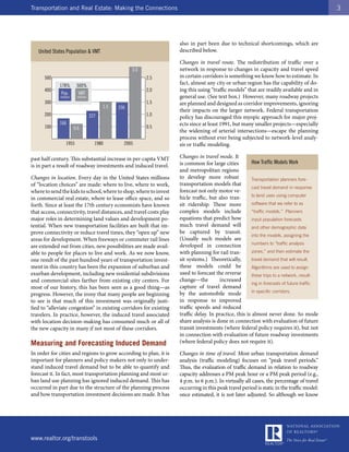 Transportation and Real Estate: Making the Connections                                                                                        3




                                                                     also in part been due to technical shortcomings, which are
   United States Population & VMT                                    described below.

                                                                     Changes in travel route. The redistribution of traffic over a
                                                       3.0           network in response to changes in capacity and travel speed
      500                                                    2.5     in certain corridors is something we know how to estimate. In
             178%         500%
                                                                     fact, almost any city or urban region has the capability of do-
      400                                                    2.0     ing this using “traffic models” that are readily available and in
              Pop.         VMT
              millions    millions                                   general use. (See text box.) However, many roadway projects
      300                                                    1.5     are planned and designed as corridor improvements, ignoring
                                           1.5   296
                                                                     their impacts on the larger network. Federal transportation
      200                            227                     1.0
                                                                     policy has discouraged this myopic approach for major proj-
             166                                                     ects since at least 1991, but many smaller projects—especially
      100                0.6                                 0.5
                                                                     the widening of arterial intersections—escape the planning
                                                                     process without ever being subjected to network-level analy-
                  1955                 1980        2005              sis or traffic modeling.

past half century. This substantial increase in per-capita VMT       Changes in travel mode. It
                                                                     is common for large cities          How Traffic Models Work
is in part a result of roadway investments and induced travel.
                                                                     and metropolitan regions
Changes in location. Every day in the United States millions         to develop more robust              Transportation planners fore-
of “location choices” are made: where to live, where to work,        transportation models that
                                                                                                         cast travel demand in response
where to send the kids to school, where to shop, where to invest     forecast not only motor ve-
                                                                                                         to land uses using computer
in commercial real estate, where to lease office space, and so       hicle traffic, but also tran-
forth. Since at least the 17th century economists have known         sit ridership. These more           software that we refer to as
that access, connectivity, travel distances, and travel costs play   complex models include              “traffic models.” Planners
major roles in determining land values and development po-           equations that predict how          input population forecasts
tential. When new transportation facilities are built that im-       much travel demand will             and other demographic data
prove connectivity or reduce travel times, they “open up” new        be captured by transit.
                                                                                                         into the models, assigning the
areas for development. When freeways or commuter rail lines          (Usually such models are
                                                                                                         numbers to “traffic analysis
are extended out from cities, new possibilities are made avail-      developed in connection
able to people for places to live and work. As we now know,          with planning for rail tran-        zones,” and then estimate the
one result of the past hundred years of transportation invest-       sit systems.) Theoretically,        travel demand that will result.
ment in this country has been the expansion of suburban and          these models could be               Algorithms are used to assign
exurban development, including new residential subdivisions          used to forecast the reverse        these trips to a network, result-
and commercial sites farther from existing city centers. For         change—the         increased
                                                                                                         ing in forecasts of future traffic
most of our history, this has been seen as a good thing—as           capture of travel demand
                                                                                                         in specific corridors.
progress. However, the irony that many people are beginning          by the automobile mode
to see is that much of this investment was originally justi-         in response to improved
fied to “alleviate congestion” in existing corridors for existing    traffic speeds and reduced
travelers. In practice, however, the induced travel associated       traffic delay. In practice, this is almost never done. So mode
with location decision-making has consumed much or all of            share analysis is done in connection with evaluation of future
the new capacity in many if not most of these corridors.             transit investments (where federal policy requires it), but not
                                                                     in connection with evaluation of future roadway investments
Measuring and Forecasting Induced Demand                             (where federal policy does not require it).

In order for cities and regions to grow according to plan, it is     Changes in time of travel. Most urban transportation demand
important for planners and policy makers not only to under-          analysis (traffic modeling) focuses on “peak travel periods.”
stand induced travel demand but to be able to quantify and           Thus, the evaluation of traffic demand in relation to roadway
forecast it. In fact, most transportation planning and most ur-      capacity addresses a PM peak hour or a PM peak period (e.g.,
ban land use planning has ignored induced demand. This has           4 p.m. to 6 p.m.). In virtually all cases, the percentage of travel
occurred in part due to the structure of the planning process        occurring in this peak travel period is static in the traffic model:
and how transportation investment decisions are made. It has         once estimated, it is not later adjusted. So although we know




www.realtor.org/transtools
 