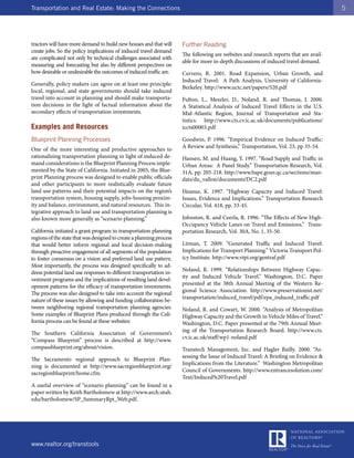 Transportation and Real Estate: Making the Connections                                                                                  5




tractors will have more demand to build new houses and that will      Further Reading
create jobs. So the policy implications of induced travel demand
                                                                      The following are websites and research reports that are avail-
are complicated not only by technical challenges associated with
                                                                      able for more in-depth discussions of induced travel demand.
measuring and forecasting but also by different perspectives on
how desirable or undesirable the outcomes of induced traffic are.     Cervero, R. 2001. Road Expansion, Urban Growth, and
                                                                      Induced Travel: A Path Analysis, University of California-
Generally, policy makers can agree on at least one principle:
                                                                      Berkeley. http://www.uctc.net/papers/520.pdf
local, regional, and state governments should take induced
travel into account in planning and should make transporta-           Fulton, L., Meszler, D., Noland, R. and Thomas, J. 2000.
tion decisions in the light of factual information about the          A Statistical Analysis of Induced Travel Effects in the U.S.
secondary effects of transportation investments.                      Mid-Atlantic Region, Journal of Transportation and Sta-
                                                                      tistics. http://www.cts.cv.ic.ac.uk/documents/publications/
Examples and Resources                                                iccts00003.pdf

Blueprint Planning Processes                                          Goodwin, P. 1996. “Empirical Evidence on Induced Traffic:
                                                                      A Review and Synthesis,” Transportation, Vol. 23, pp 35-54.
One of the more interesting and productive approaches to
rationalizing transportation planning in light of induced de-         Hansen, M. and Huang, Y. 1997. “Road Supply and Traffic in
mand considerations is the Blueprint Planning Process imple-          Urban Areas: A Panel Study.” Transportation Research, Vol.
mented by the State of California. Initiated in 2005, the Blue-       31A, pp. 205-218. http://www.bape.gouv.qc.ca/sections/man-
print Planning process was designed to enable public officials        dats/du_vallon/documents/DC2.pdf
and other participants to more realistically evaluate future
land use patterns and their potential impacts on the region’s         Heanue, K. 1997. “Highway Capacity and Induced Travel:
transportation system, housing supply, jobs-housing proxim-           Issues, Evidence and Implications.” Transportation Research
ity and balance, environment, and natural resources. This in-         Circular, Vol. 418, pp. 33-45.
tegrative approach to land use and transportation planning is
also known more generally as “scenario planning.”                     Johnston, R. and Ceerla, R. 1996. “The Effects of New High-
                                                                      Occupancy Vehicle Lanes on Travel and Emissions.” Trans-
California initiated a grant program to transportation planning       portation Research, Vol. 30A, No. 1, 35-50.
regions of the state that was designed to create a planning process
that would better inform regional and local decision-making           Litman, T. 2009. “Generated Traffic and Induced Travel:
through proactive engagement of all segments of the population        Implications for Transport Planning.” Victoria Transport Pol-
to foster consensus on a vision and preferred land use pattern.       icy Institute. http://www.vtpi.org/gentraf.pdf
Most importantly, the process was designed specifically to ad-
                                                                      Noland, R. 1999. “Relationships Between Highway Capac-
dress potential land use responses to different transportation in-
                                                                      ity and Induced Vehicle Travel.” Washington, D.C. Paper
vestment programs and the implications of resulting land devel-
                                                                      presented at the 38th Annual Meeting of the Western Re-
opment patterns for the efficacy of transportation investments.
                                                                      gional Science Association. http://www.preservationist.net/
The process was also designed to take into account the regional
                                                                      transportation/induced_travel/pdf/epa_induced_traffic.pdf
nature of these issues by allowing and funding collaboration be-
tween neighboring regional transportation planning agencies.          Noland, R. and Cowart, W. 2000. “Analysis of Metropolitan
Some examples of Blueprint Plans produced through the Cali-           Highway Capacity and the Growth in Vehicle Miles of Travel.”
fornia process can be found at these websites:                        Washington, D.C. Paper presented at the 79th Annual Meet-
                                                                      ing of the Transportation Research Board. http://www.cts.
The Southern California Association of Government’s
                                                                      cv.ic.ac.uk/staff/wp1-noland.pdf
“Compass Blueprint” process is described at http://www.
compassblueprint.org/about/vision.                                    Transtech Management, Inc. and Hagler Bailly. 2000. “As-
                                                                      sessing the Issue of Induced Travel: A Briefing on Evidence &
The Sacramento regional approach to Blueprint Plan-
                                                                      Implications from the Literature.” Washington Metropolitan
ning is documented at http://www.sacregionblueprint.org/
                                                                      Council of Governments. http://www.entrancesolution.com/
sacregionblueprint/home.cfm.
                                                                      Text/Induced%20Travel.pdf
A useful overview of “scenario planning” can be found in a
paper written by Keith Bartholomew at http://www.arch.utah.
edu/bartholomew/SP_SummaryRpt_Web.pdf.




www.realtor.org/transtools
 