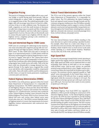 Transportation and Real Estate: Making the Connections                                                                                  2




Congestion Pricing                                                  Federal Transit Administration (FTA)
The practice of charging motorists higher tolls to use a road-      The FTA is one of the primary agencies within the United
way, bridge, or tunnel during peak travel periods. Tolls are        States Department of Transportation. It is responsible for
varied strategically to reduce traffic in congested corridors       public transit. The FTA administers the federal funding of
or at congested times of day. The underlying principle is that      local and regional transit systems through formula and dis-
higher tolls will encourage some drivers to travel at a differ-     cretionary programs totaling more than $10 billion annually.
ent time of day or to take a different route. The dynamics of       Federal transit funding is used to support a variety of locally
traffic congestion are such that small increases or decreases       planned, constructed, and operated public transportation sys-
in traffic have a large impact on speeds and flow. Congestion-      tems throughout the United States, including buses, subways,
based tolls can be based on real-time traffic data to maintain      light rail, commuter rail, streetcars, monorail, passenger ferry
targeted levels of service. Because tolls are theoretically used    boats, inclined railways, and people movers.
to connect the price paid to use a highway with the value of
highway service, congestion pricing is also sometimes re-           Headway
ferred to as “value pricing.”
                                                                    The time interval between transit vehicles traveling in the
                                                                    same direction on a given route passing a specified location.
Fast and Intertwined Regular (FAIR) Lanes                           For example, where buses on a route come along in a cer-
FAIR Lanes are a technique for addressing income-based eq-          tain direction every ten minutes, that represents a ten-minute
uity issues associated with congestion pricing tolls (see Con-      headway, which would be twice as much service as the same
gestion Pricing) and High Occupancy Toll lane systems (see          system operating at a twenty-minute headway. Headways
HOT Lanes). To date, FAIR Lanes exist only as concepts on           vary by route, day of the week, and time of day.
paper or as experimental projects. A FAIR system would use
electronic monitoring devices placed along freeways to moni-        High-Speed Rail
tor travel in “regular” lanes and in “fast” express lanes where
tolls are charged. Drivers (with transponders in their cars) us-    An intercity rail passenger transportation system operating at
ing toll lanes would pay tolls, while similarly equipped drivers    higher speeds than regular intercity rail transit (see Intercity
using regular lanes would receive toll credits. Tolls in the fast   Rail). High-speed rail (HSR) can be traditional steel-on-steel
lanes could vary dynamically to manage demand (see Con-             technology (steel wheels on steel rails) or can use magnet-
gestion Pricing). In the regular lanes, congested flow would        ically-levitated trains. Steel-on-steel systems are generally
occur and drivers with transponders would be compensated            powered using overhead electric wires. Maglev systems use a
with credits. These toll credits could be used for toll payments    central beam below the trains both for levitation and to deliv-
at other times, or to pay for transit, paratransit, or parking at   er power. The minimum velocity required to qualify as “high
commuter park-and-ride lots.                                        speed” varies internationally. In the United States, trains op-
                                                                    erating at speeds of 90 miles per hour or greater qualify as
                                                                    high speed, while the minimum in Europe is 125 m.p.h. The
Federal Highway Administration (FHWA)                               fastest systems in Europe operate up to 220 m.p.h. and in Asia
The FHWA is one of the primary agencies within the United           up to 280 m.p.h. Test runs have been made on some systems
States Department of Transportation. It is responsible for          at speeds up to 350 m.p.h.
highway transportation. The FHWA administers the Feder-
al-Aid Highway Program, which provides about $42 billion            Highway Trust Fund
in annual funding to construct and maintain the Interstate
Highways, U.S.-numbered routes, and many state-numbered             The Federal Highway Trust Fund (HTF) was originally es-
routes. Federal highway funding comes primarily from the            tablished in 1956 to provide funding for construction of the
Federal Highway Trust Fund, which receives revenues from            Interstate Highway System. As the federal highway program
federal fuel taxes and various other federal excise taxes           has grown, the HTF has been expanded to provide funding
(truck sales, tires, etc.). The FHWA oversees federally-fund-       for the entire Federal Aid Highway program. Since 1983 there
ed highway projects to ensure that requirements for project         has also been a Mass Transit account within the HTF used to
eligibility, contract administration, and construction stan-        provide funding for public transit systems. The HTF receives
dards are met.                                                      revenues from federal taxes on the highway use of motor fuels
                                                                    (18.4 cents per gallon of gasoline and 24.4 cents per gallon of
                                                                    diesel fuel) as well as other truck-related excise taxes on truck
                                                                    tires, sales of trucks and trailers, and heavy vehicle use. At
                                                                    mid-decade the HTF was taking in about $39 billion annually,




www.realtor.org/transtools
 