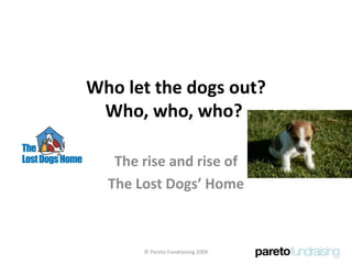 Who let the dogs out?
Who, who, who?
The rise and rise of
The Lost Dogs’ Home
© Pareto Fundraising 2009
 