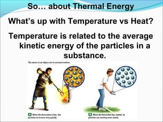 So… about Thermal Energy
What’s up with Temperature vs Heat?
Temperature is related to the average
kinetic energy of the particles in a
substance.

 
