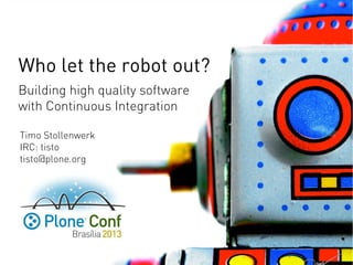 Who let the robot out?
Timo Stollenwerk
IRC: tisto
tisto@plone.org
Building high quality software
with Continuous Integration