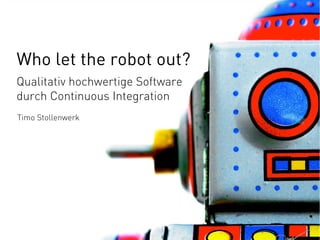 Who let the robot out?
Qualitativ hochwertige Software
durch Continuous Integration
Timo Stollenwerk

 