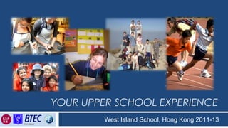 YOUR UPPER SCHOOL EXPERIENCE
West Island School, Hong Kong 2011-13
Inspiring Students to become responsible Global Citizens
 