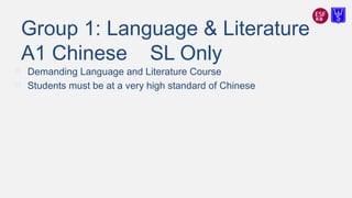 Group 1: Language & Literature
A1 Chinese SL Only
 Demanding Language and Literature Course
 Students must be at a very high standard of Chinese
 