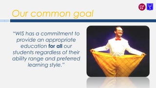 Our common goal
“WIS has a commitment to
provide an appropriate
education for all our
students regardless of their
ability range and preferred
learning style.”
3
 