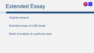 Extended Essay
 Original research
 Extended essay of 4,000 words
 Depth of analysis of a particular topic
 