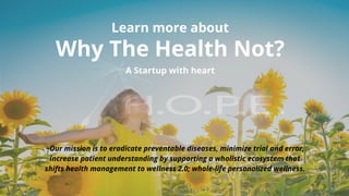Learn more about
Why The Health Not?
A Startup with heart
~Our mission is to eradicate preventable diseases, minimize trial and error,
increase patient understanding by supporting a wholistic ecosystem that
shifts health management to wellness 2.0; whole-life personalized wellness.
 