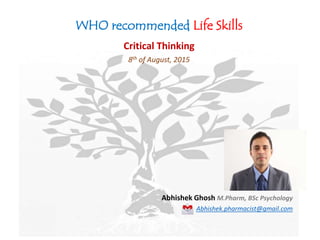 WHO recommended Life Skills
Critical Thinking
8th of August, 2015
Abhishek Ghosh M.Pharm, BSc Psychology
Abhishek.pharmacist@gmail.com
 