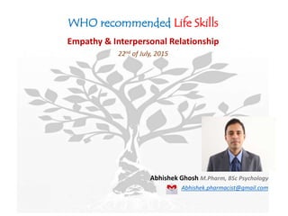 WHO recommended Life Skills
Empathy & Interpersonal Relationship
22nd of July, 2015
Abhishek Ghosh M.Pharm, BSc Psychology
Abhishek.pharmacist@gmail.com
 