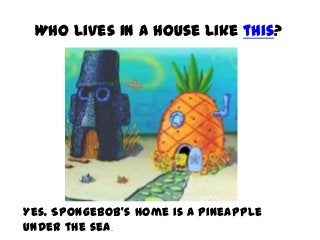 Who lives in a house like this?
Yes. Spongebob’s home is a pineapple
under the sea.
 