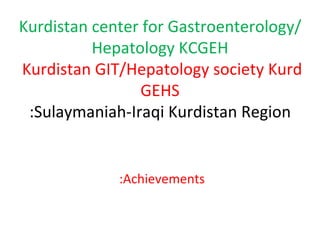 Kurdistan center for Gastroenterology/ Hepatology KCGEH   Kurdistan GIT/Hepatology society Kurd GEHS Sulaymaniah-Iraqi Kurdistan Region: Achievements: 