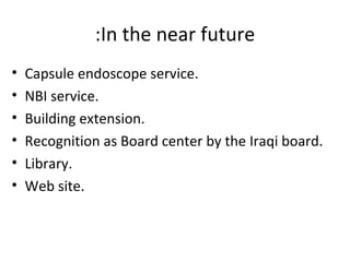 In the near future: Capsule endoscope service. NBI service. Building extension. Recognition as Board center by the Iraqi board. Library. Web site. 