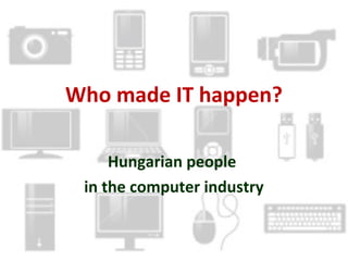 Who made IT happen? 
Hungarian people 
in the computer industry 
 