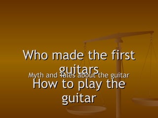 Who made the first guitars How to play the guitar Myth and Tales about the guitar 
