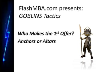 FlashMBA.com presents:
GOBLINS Tactics
Who Makes the 1st Offer?
Anchors or Altars
 