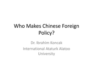 Who Makes Chinese Foreign
Policy?
Dr. Ibrahim Koncak
International Ataturk Alatoo
University
 