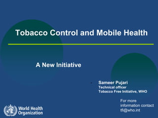 Tobacco Control and Mobile Health

A New Initiative
-

Sameer Pujari
Technical officer
Tobacco Free Initiative, WHO

For more
information contact
tfi@who.int

 