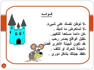 فــوائـــد - لا توطن نفسك على شيىء . - لا تستعرض ما لديك  .  - كن دائما مستعدا للتغيير .  - تقبل الواقع بصدر رحب  . - قد تكون الجبنة الأخرى أفضل  . - الجبنة تتحرك أو تتلف  . - تفقد جبنتك بشكل دوري  . 