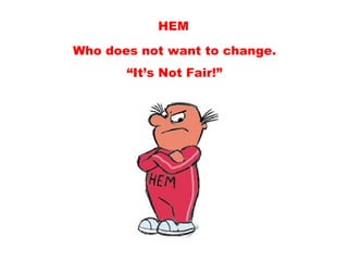HEM
Who does not want to change.
       “It’s Not Fair!”
 