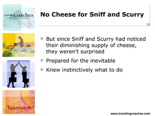 No Cheese for Sniff and Scurry But since Sniff and Scurry had noticed their diminishing supply of cheese, they weren’t surprised Prepared for the inevitable Knew instinctively what to do 
