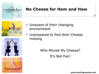 No Cheese for Hem and Haw Unaware of their changing environment Unprepared to find their Cheese missing Who Moved My Cheese? It’s Not Fair! 