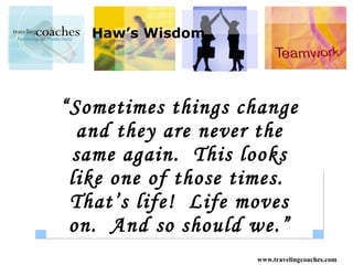 Haw’s Wisdom “Sometimes things change and they are never the same again.  This looks like one of those times.  That’s life!  Life moves on.  And so should we.” 
