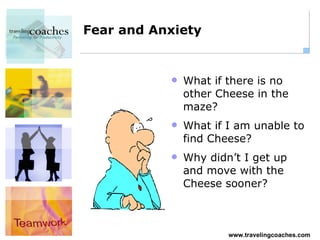 Fear and Anxiety What if there is no other Cheese in the maze? What if I am unable to find Cheese? Why didn’t I get up and move with the Cheese sooner? 