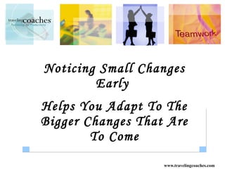 Noticing Small Changes Early  Helps You Adapt To The Bigger Changes That Are To Come 