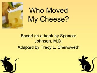 Who Moved
    My Cheese?

 Based on a book by Spencer
        Johnson, M.D.
Adapted by Tracy L. Chenoweth
 