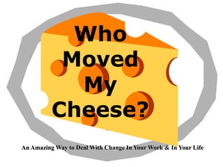 Who
           Moved
            My
          Cheese?
An Amazing Way to Deal With Change In Your Work & In Your Life
 