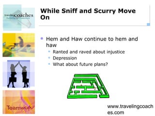 While Sniff and Scurry Move
On


   Hem and Haw continue to hem and
    haw
       Ranted and raved about injustice
       Depression
       What about future plans?




                                www.travelingcoach
                                es.com
 