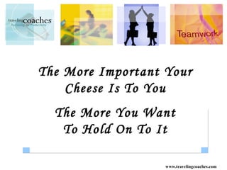 The More Important Your
    Cheese Is To You
  The More You Want
   To Hold On To It

                   www.travelingcoaches.com
 