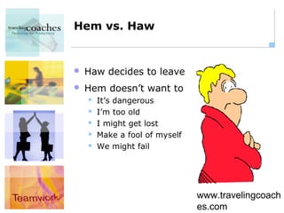Hem vs. Haw


   Haw decides to leave
   Hem doesn’t want to
       It’s dangerous
       I’m too old
       I might get lost
       Make a fool of myself
       We might fail




                                www.travelingcoach
                                es.com
 