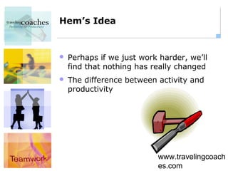 Hem’s Idea


   Perhaps if we just work harder, we’ll
    find that nothing has really changed
   The difference between activity and
    productivity




                           www.travelingcoach
                           es.com
 
