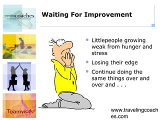 Waiting For Improvement


              Littlepeople growing
               weak from hunger and
               stress
              Losing their edge
              Continue doing the
               same things over and
               over and . . .



                      www.travelingcoach
                      es.com
 