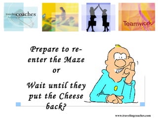 Prepare to re-
enter the Maze
       or
Wait until they
put the Cheese
    back?
                  www.travelingcoaches.com
 