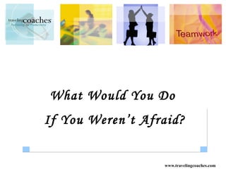 What Would You Do
If You Weren’t Afraid?


                  www.travelingcoaches.com
 