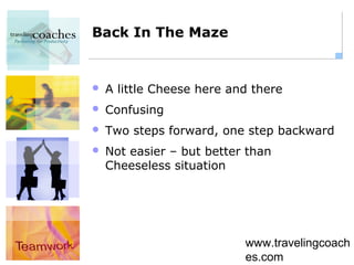 Back In The Maze


   A little Cheese here and there
   Confusing
   Two steps forward, one step backward
   Not easier – but better than
    Cheeseless situation




                           www.travelingcoach
                           es.com
 