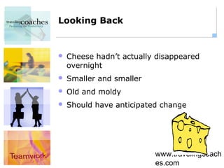 Looking Back


   Cheese hadn’t actually disappeared
    overnight
   Smaller and smaller
   Old and moldy
   Should have anticipated change




                          www.travelingcoach
                          es.com
 