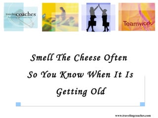 Smell The Cheese Often
So You Know When It Is
     Getting Old

                   www.travelingcoaches.com
 