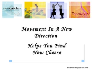 Movement In A New
    Direction
  Helps You Find
   New Cheese

                   www.travelingcoaches.com
 