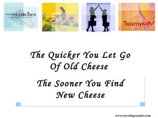 The Quicker You Let Go
    Of Old Cheese
 The Sooner You Find
     New Cheese
                  www.travelingcoaches.com
 