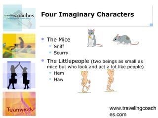 Four Imaginary Characters


   The Mice
       Sniff
       Scurry
   The Littlepeople (two beings as small as
    mice but who look and act a lot like people)
     Hem

     Haw




                                www.travelingcoach
                                es.com
 