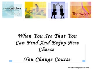 When You See That You
Can Find And Enjoy New
        Cheese
  You Change Course
                  www.travelingcoaches.com
 
