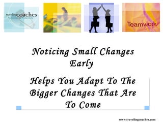 Noticing Small Changes
        Early
Helps You Adapt To The
Bigger Changes That Are
        To Come
                   www.travelingcoaches.com
 