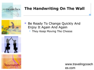 The Handwriting On The Wall


   Be Ready To Change Quickly And
    Enjoy It Again And Again
       They Keep Moving The Cheese




                              www.travelingcoach
                              es.com
 